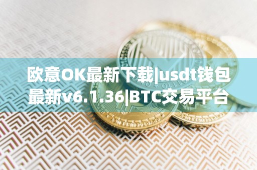 欧意OK最新下载|usdt钱包最新v6.1.36|BTC交易平台安卓版