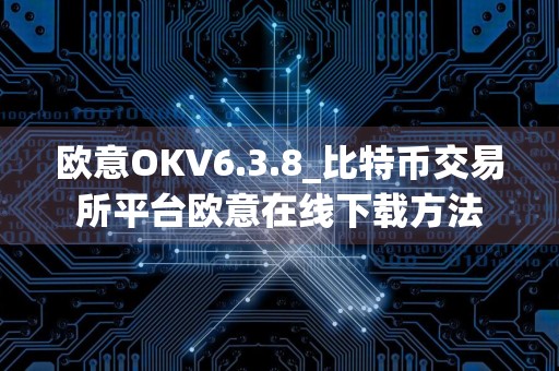 欧意OKV6.3.8_比特币交易所平台欧意在线下载方法