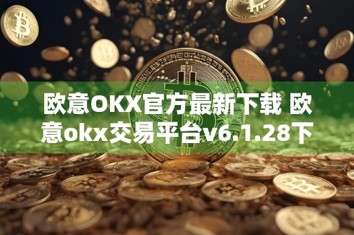 欧意OKX官方最新下载 欧意okx交易平台v6.1.28下载