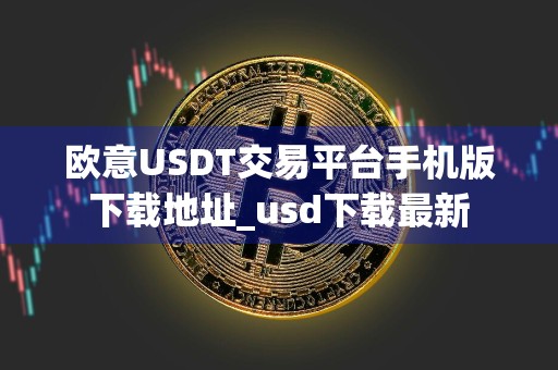 欧意USDT交易平台手机版下载地址_usd下载最新