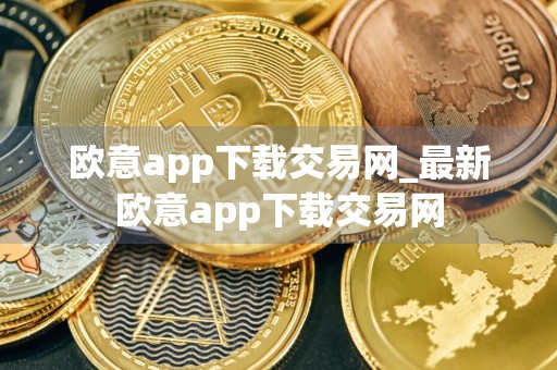 欧意app下载交易网_最新欧意app下载交易网