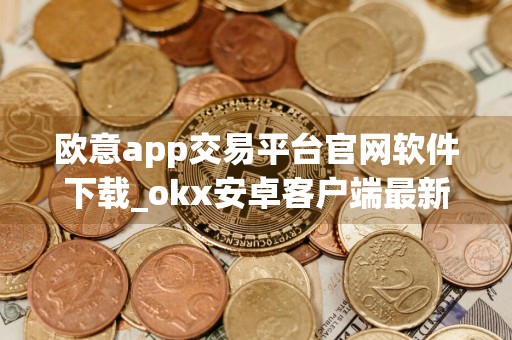 欧意app交易平台官网软件下载_okx安卓客户端最新版本号V6.1.17