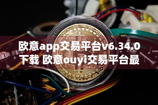 欧意app交易平台v6.34.0下载 欧意ouyi交易平台最新版