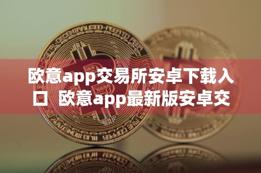 欧意app交易所安卓下载入口欧意app最新版安卓交易软件平台