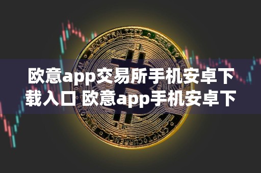 欧意app交易所手机安卓下载入口 欧意app手机安卓下载链接