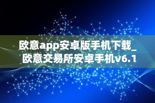 欧意app安卓版手机下载_ 欧意交易所安卓手机v6.17.1下载
