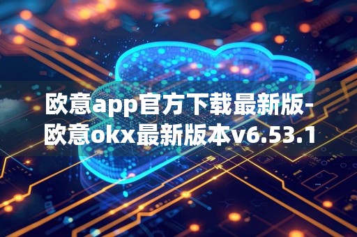 欧意app官方下载最新版-欧意okx最新版本v6.53.1装包