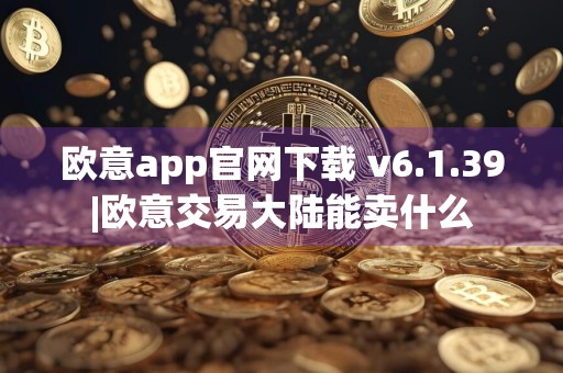 欧意app官网下载 v6.1.39|欧意交易大陆能卖什么