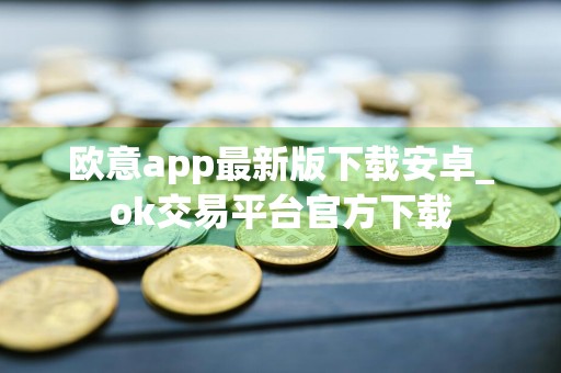 欧意app最新版下载安卓_ok交易平台官方下载