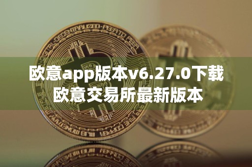 欧意app版本v6.27.0下载 欧意交易所最新版本