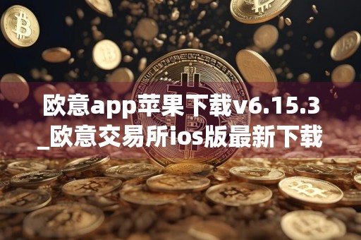 欧意app苹果下载v6.15.3_欧意交易所ios版最新下载