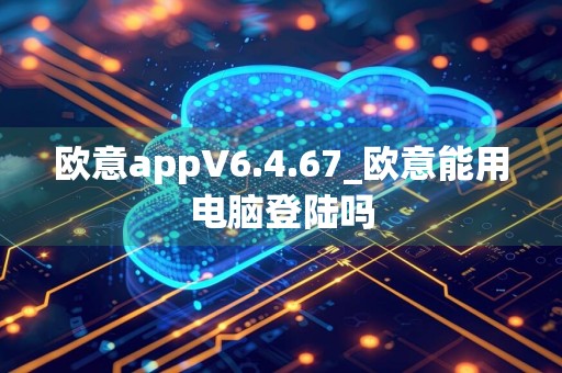 欧意appV6.4.67_欧意能用电脑登陆吗