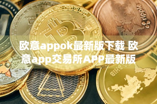 欧意appok最新版下载 欧意app交易所APP最新版