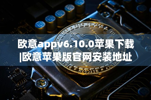 欧意appv6.10.0苹果下载|欧意苹果版官网安装地址