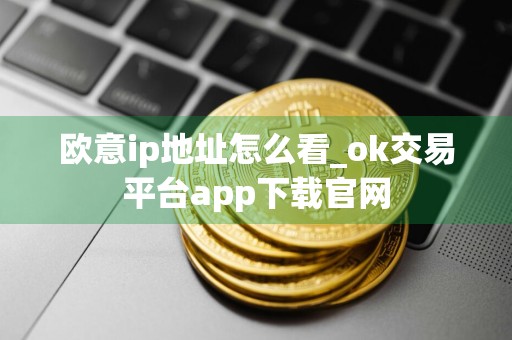 欧意ip地址怎么看_ok交易平台app下载官网