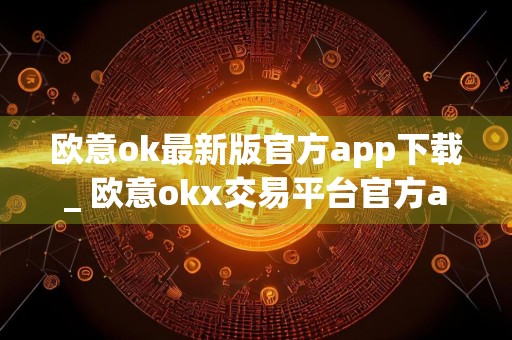 欧意ok最新版官方app下载_ 欧意okx交易平台官方appv6.17.1最新版下载