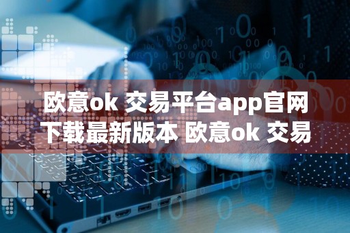 欧意ok 交易平台app官网下载最新版本 欧意ok 交易平台app下载