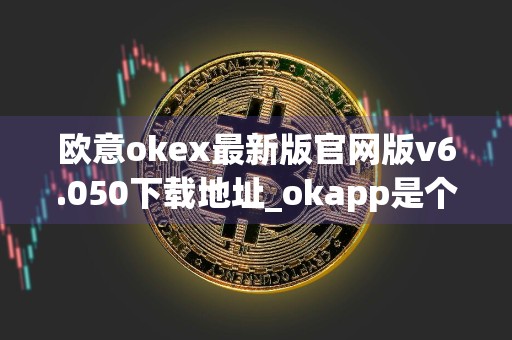 欧意okex最新版官网版v6.050下载地址_okapp是个什么平台