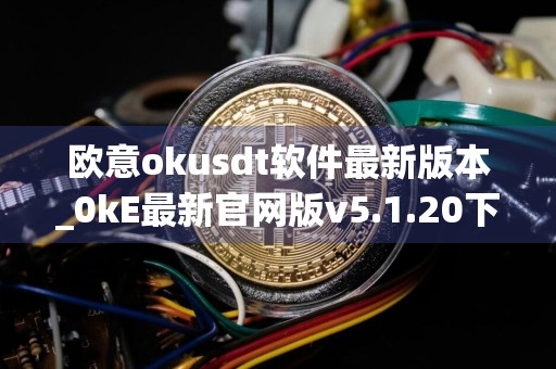 欧意okusdt软件最新版本_0kE最新官网版v5.1.20下载