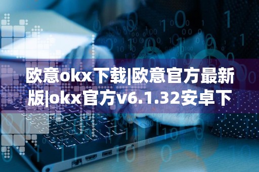 欧意okx下载|欧意官方最新版|okx官方v6.1.32安卓下载