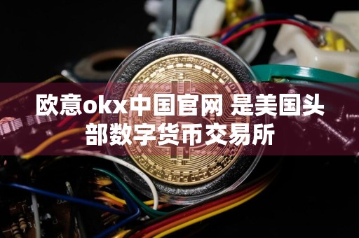 欧意okx中国官网 是美国头部数字货币交易所