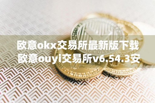 欧意okx交易所最新版下载 欧意ouyi交易所v6.54.3安装包