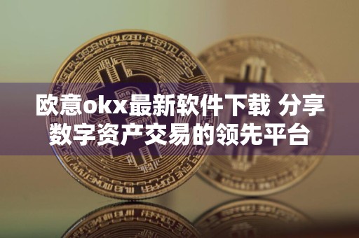 欧意okx最新软件下载 分享数字资产交易的领先平台