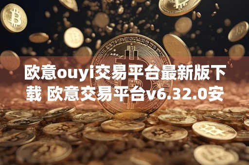 欧意ouyi交易平台最新版下载 欧意交易平台v6.32.0安卓版下载