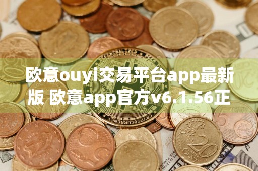 欧意ouyi交易平台app最新版 欧意app官方v6.1.56正式版