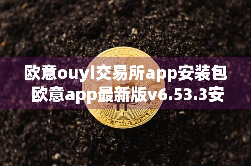 欧意ouyi交易所app安装包 欧意app最新版v6.53.3安卓版下载