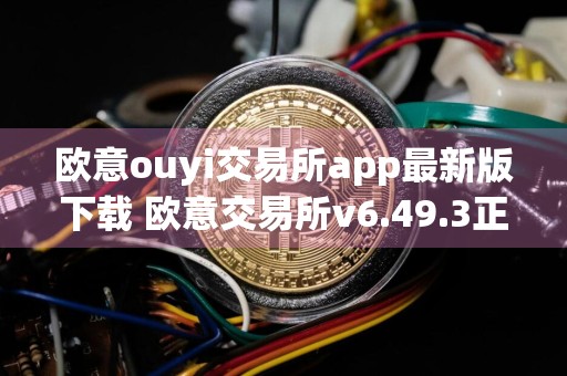 欧意ouyi交易所app最新版下载 欧意交易所v6.49.3正式版下载