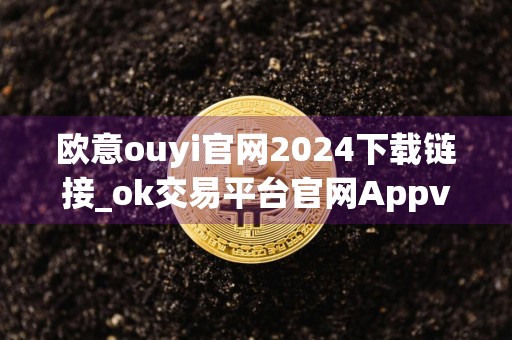 欧意ouyi官网2024下载链接_ok交易平台官网Appv1.022