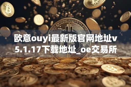 欧意ouyi最新版官网地址v5.1.17下载地址_oe交易所