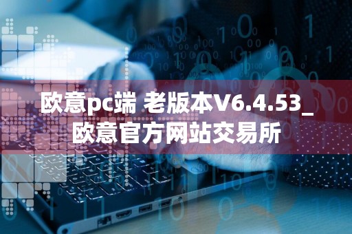 欧意pc端 老版本V6.4.53_欧意官方网站交易所