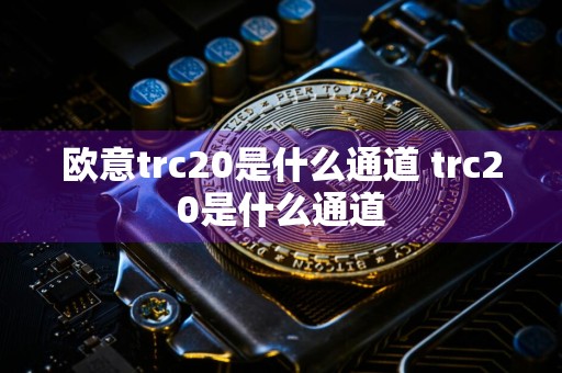 欧意trc20是什么通道 trc20是什么通道