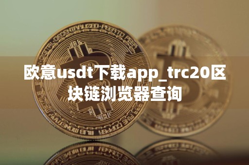 欧意usdt下载app_trc20区块链浏览器查询