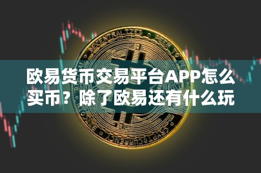 欧易货币交易平台APP怎么买币？除了欧易还有什么玩币其他平台？