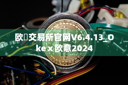 欧昜交易所官网V6.4.13_Okeⅹ欧意2024