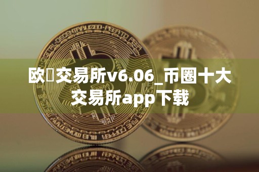 欧昜交易所v6.06_币圈十大交易所app下载