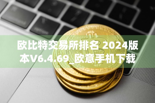 欧比特交易所排名 2024版本V6.4.69_欧意手机下载