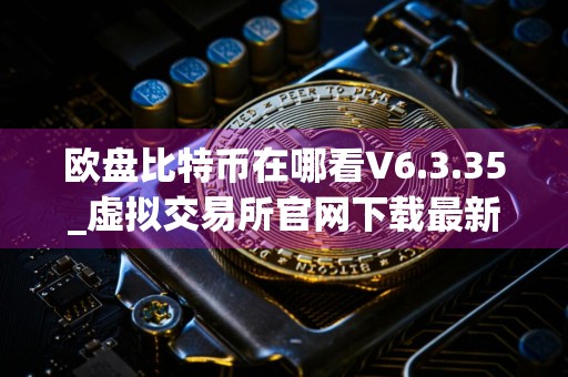 欧盘比特币在哪看V6.3.35_虚拟交易所官网下载最新版