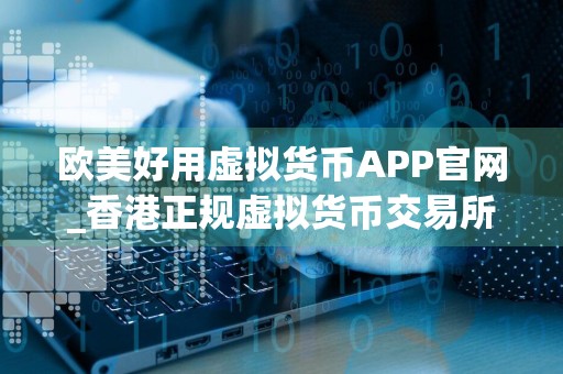 欧美好用虚拟货币APP官网_香港正规虚拟货币交易所用户量排名