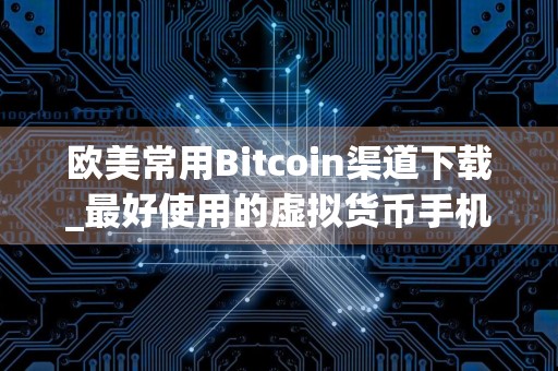 欧美常用Bitcoin渠道下载_最好使用的虚拟货币手机钱包最新榜单