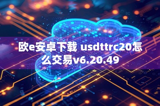 欧e安卓下载 usdttrc20怎么交易v6.20.49