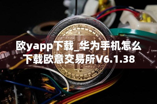 欧yapp下载_华为手机怎么下载欧意交易所V6.1.38