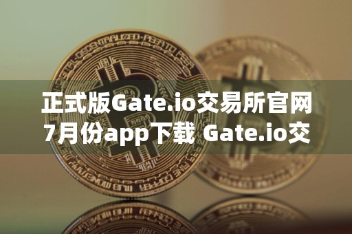 正式版Gate.io交易所官网7月份app下载 Gate.io交易所官网7月份版下载