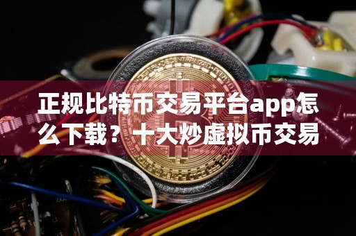 正规比特币交易平台app怎么下载？十大炒虚拟币交易所软件排行