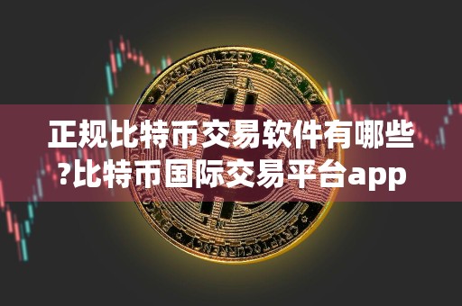 正规比特币交易软件有哪些?比特币国际交易平台app下载