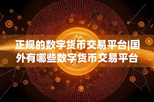 正规的数字货币交易平台|国外有哪些数字货币交易平台