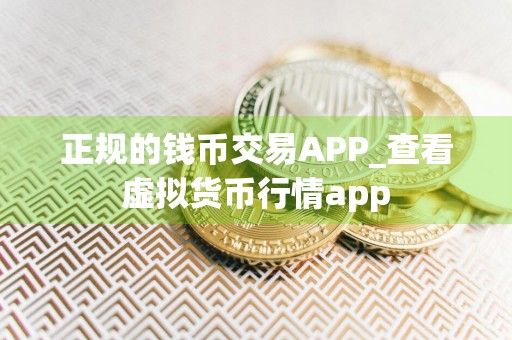 正规的钱币交易APP_查看虚拟货币行情app